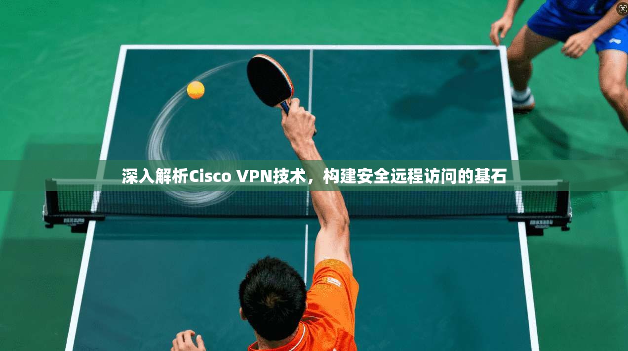 深入解析Cisco VPN技术，构建安全远程访问的基石