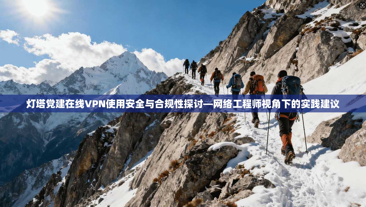 灯塔党建在线VPN使用安全与合规性探讨—网络工程师视角下的实践建议