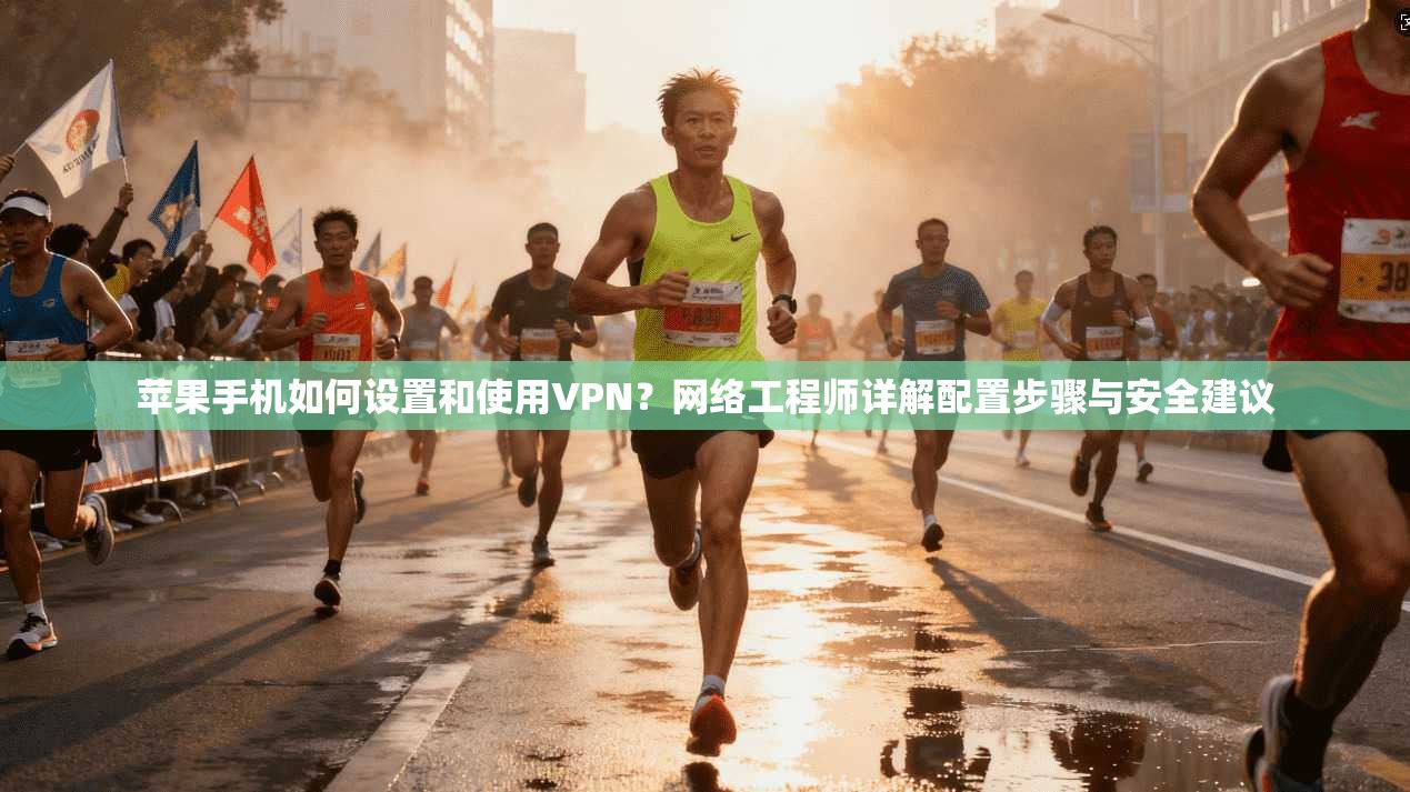 苹果手机如何设置和使用VPN？网络工程师详解配置步骤与安全建议