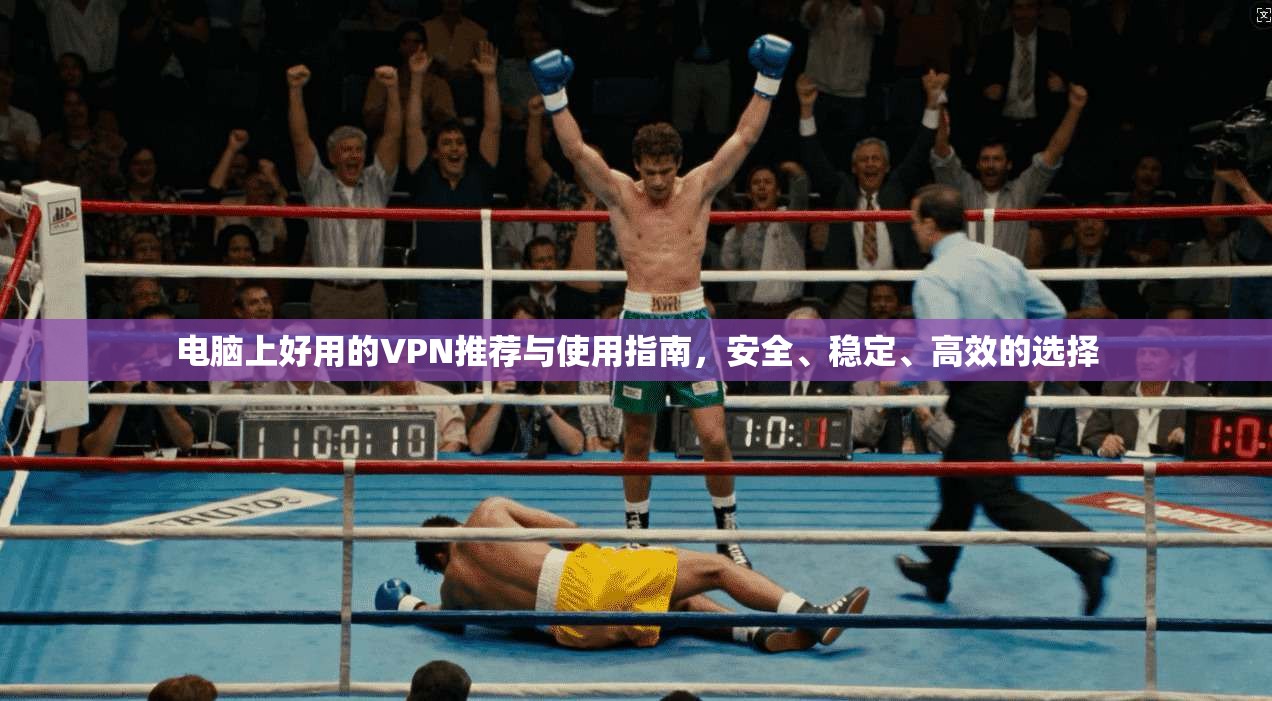 电脑上好用的VPN推荐与使用指南，安全、稳定、高效的选择
