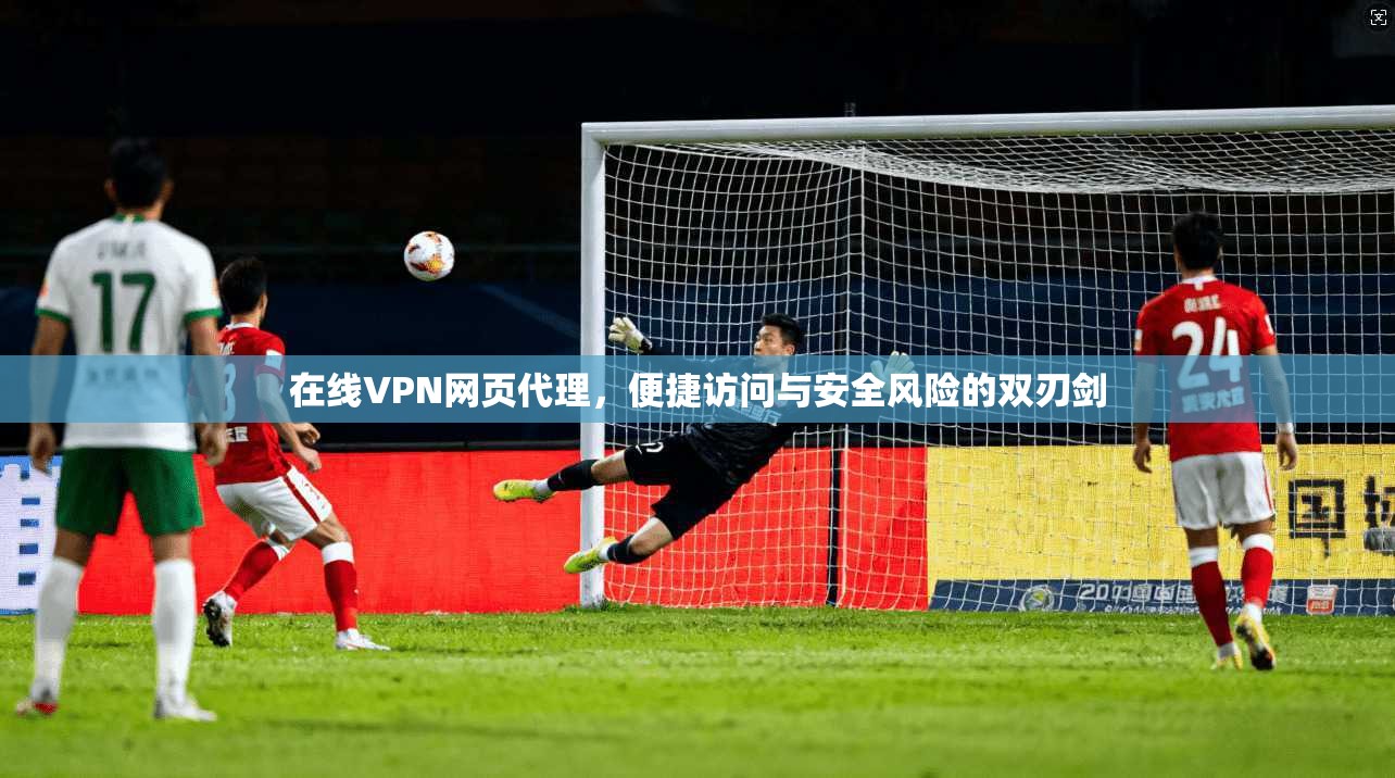 在线VPN网页代理,便捷访问与安全风险的双刃剑 在线VPN网页代理,便捷访问与安全风险的双刃剑