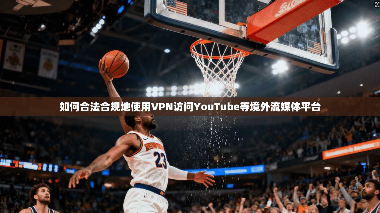 如何合法合规地使用VPN访问YouTube等境外流媒体平台