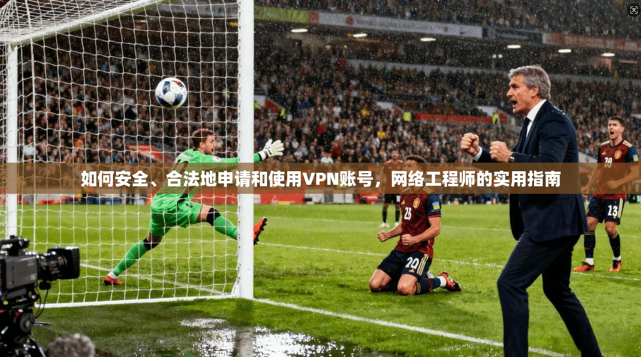 如何安全、合法地申请和使用VPN账号,网络工程师的实用指南 如何安全、合法地申请和使用VPN账号,网络工程师的实用指南