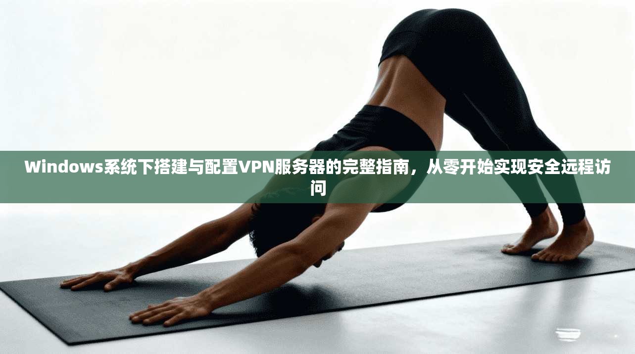 Windows系统下搭建与配置VPN服务器的完整指南,从零开始实现安全远程访问 Windows系统下搭建与配置VPN服务器的完整指南,从零开始实现安全远程访问