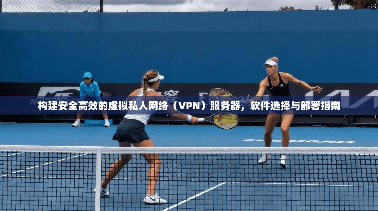 构建安全高效的虚拟私人网络（VPN）服务器，软件选择与部署指南
