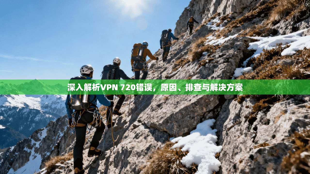 深入解析VPN 720错误,原因、排查与解决方案 深入解析VPN 720错误,原因、排查与解决方案