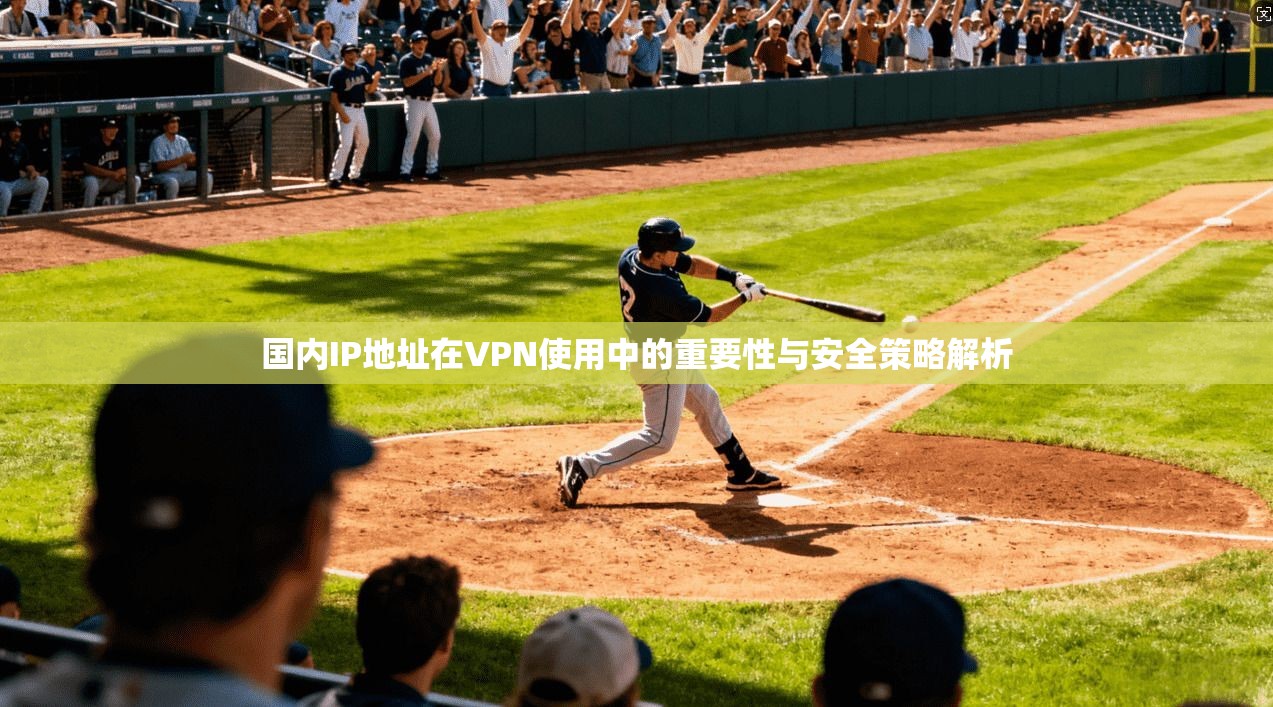 国内IP地址在VPN使用中的重要性与安全策略解析