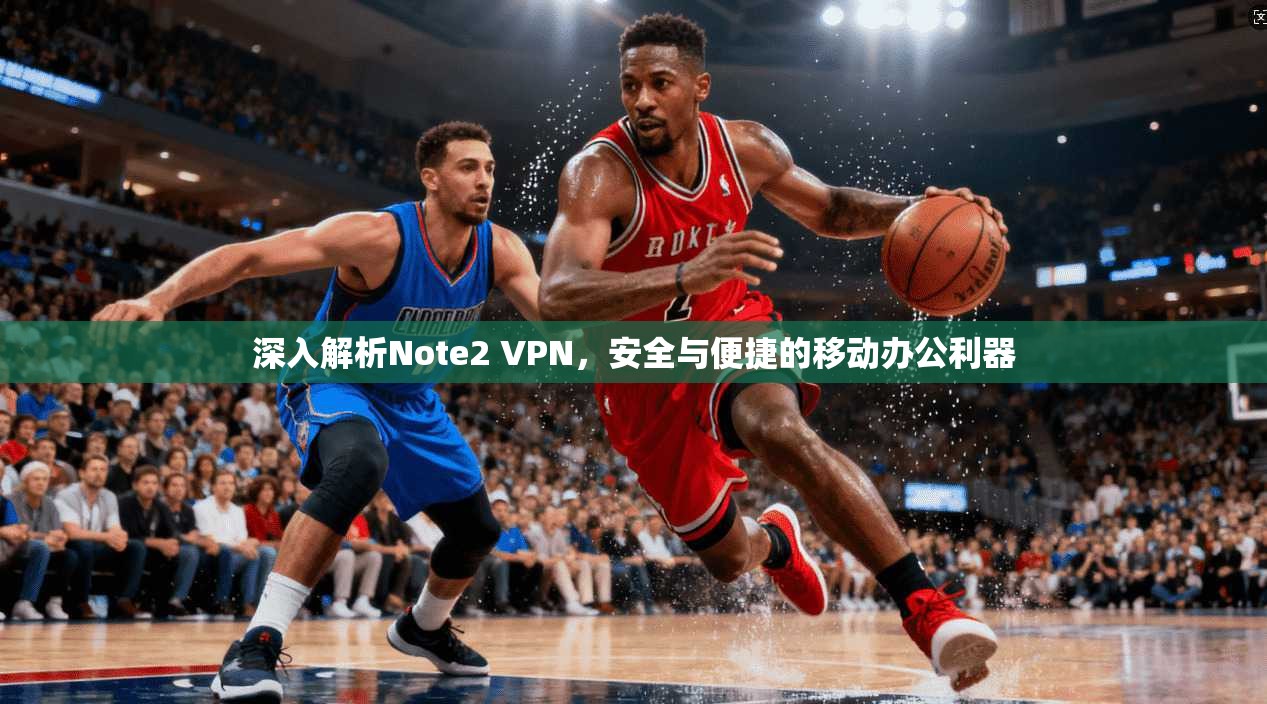 深入解析Note2 VPN，安全与便捷的移动办公利器