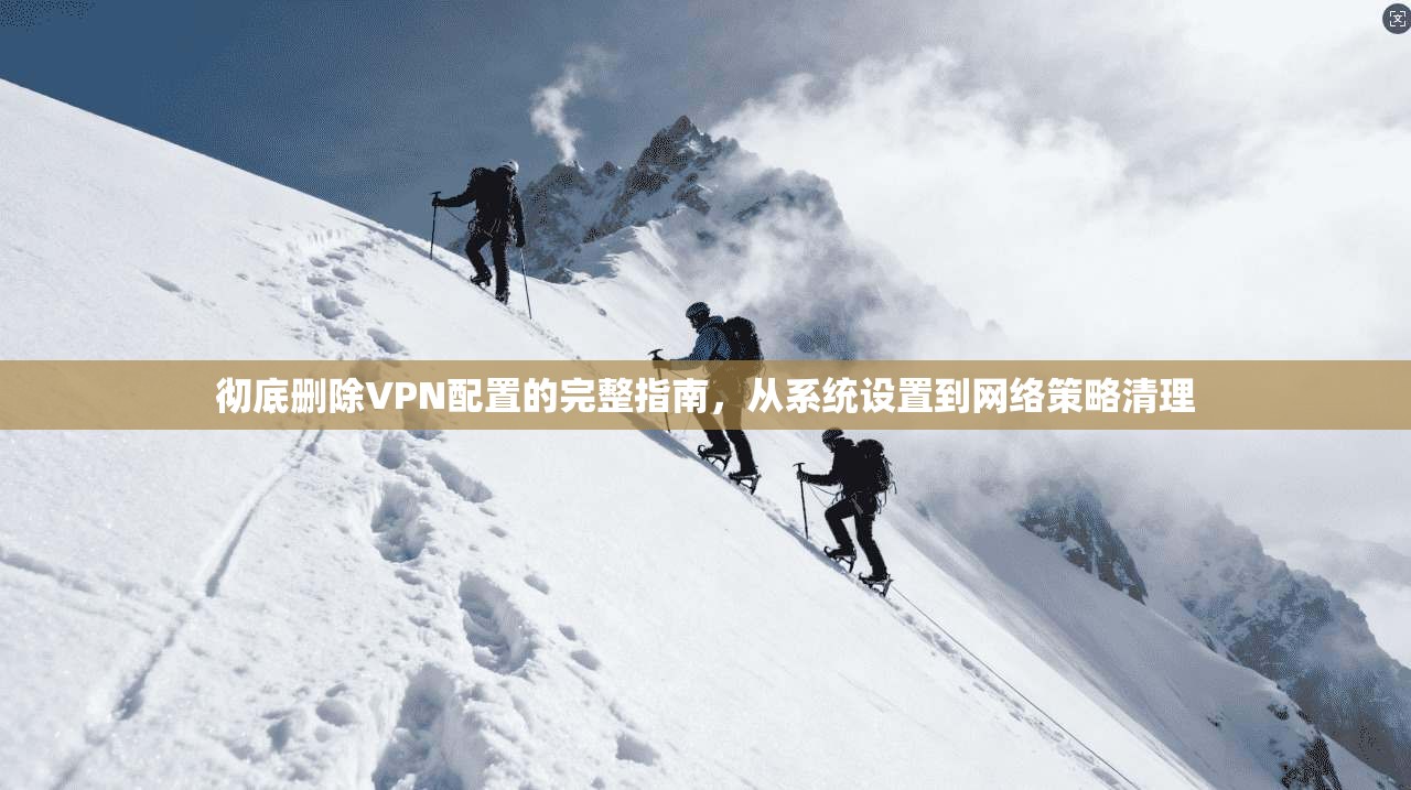彻底删除VPN配置的完整指南,从系统设置到网络策略清理 彻底删除VPN配置的完整指南,从系统设置到网络策略清理