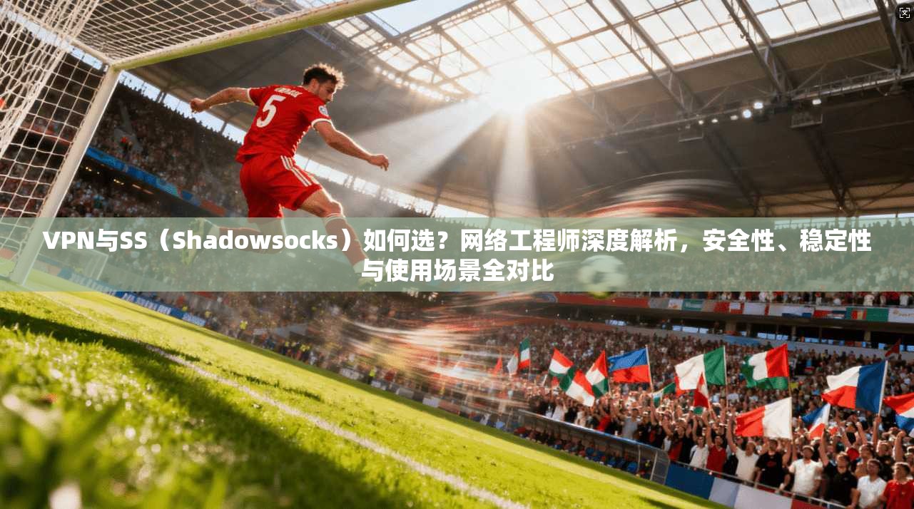 VPN与SS(Shadowsocks)如何选?网络工程师深度解析,安全性、稳定性与使用场景全对比 VPN与SS(Shadowsocks)如何选?网络工程师深度解析,安全性、稳定性与使用场景全对比