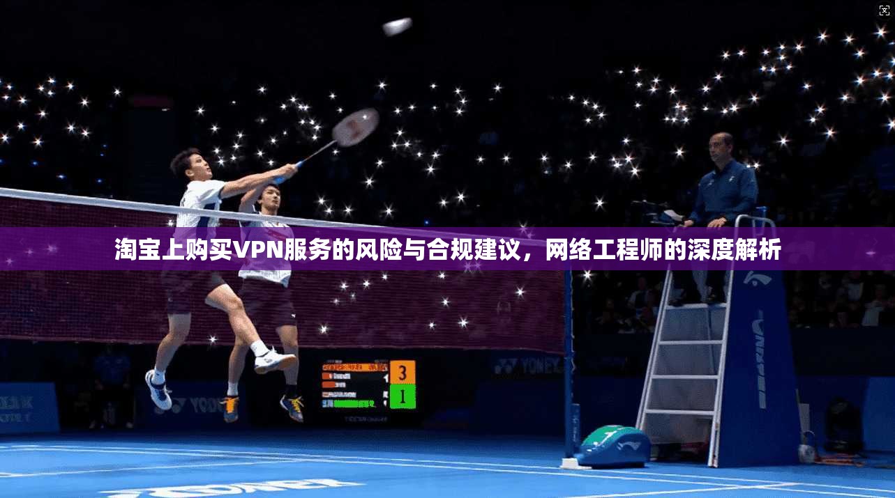 淘宝上购买VPN服务的风险与合规建议,网络工程师的深度解析 淘宝上购买VPN服务的风险与合规建议,网络工程师的深度解析