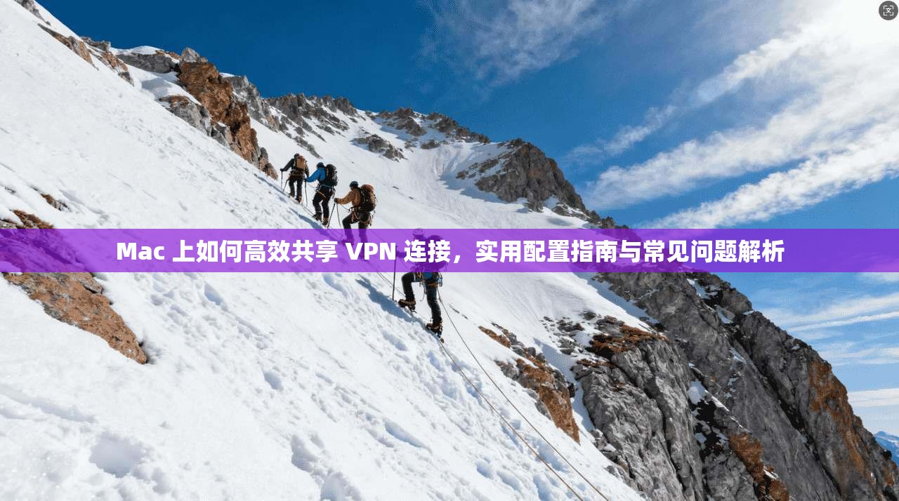 Mac 上如何高效共享 VPN 连接,实用配置指南与常见问题解析 Mac 上如何高效共享 VPN 连接,实用配置指南与常见问题解析
