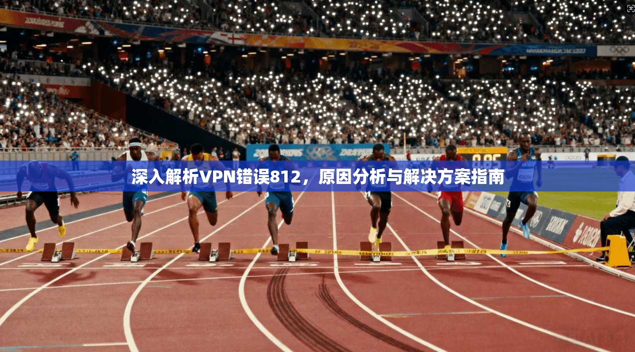 深入解析VPN错误812,原因分析与解决方案指南 深入解析VPN错误812,原因分析与解决方案指南