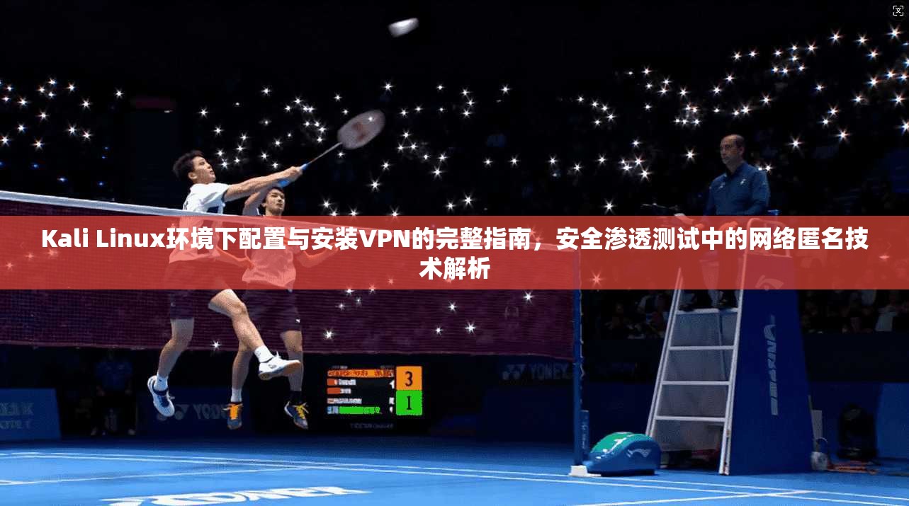 Kali Linux环境下配置与安装VPN的完整指南,安全渗透测试中的网络匿名技术解析 Kali Linux环境下配置与安装VPN的完整指南,安全渗透测试中的网络匿名技术解析