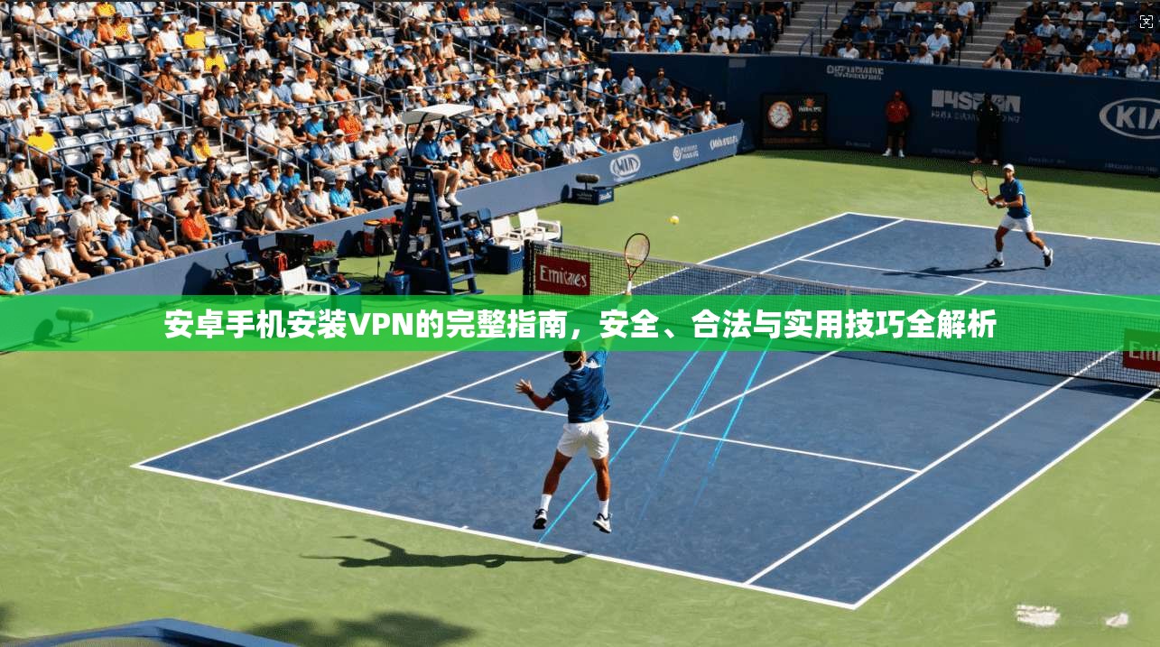 安卓手机安装VPN的完整指南,安全、合法与实用技巧全解析 安卓手机安装VPN的完整指南,安全、合法与实用技巧全解析