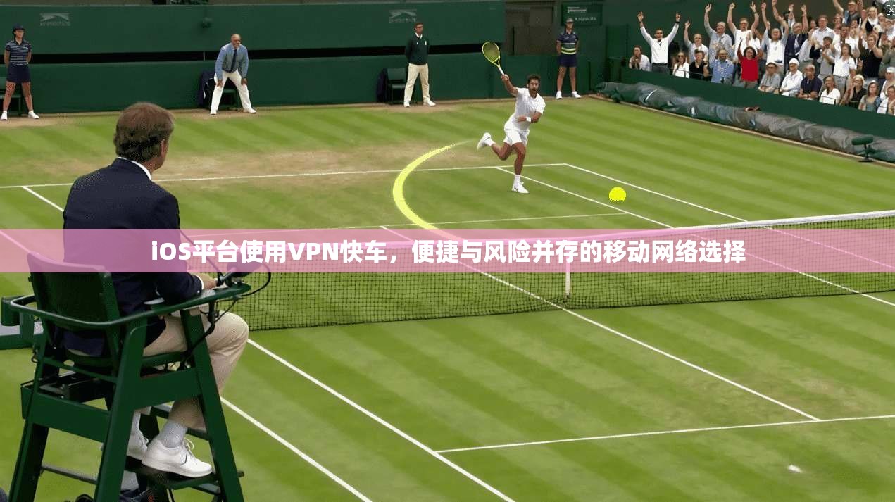 iOS平台使用VPN快车,便捷与风险并存的移动网络选择 iOS平台使用VPN快车,便捷与风险并存的移动网络选择