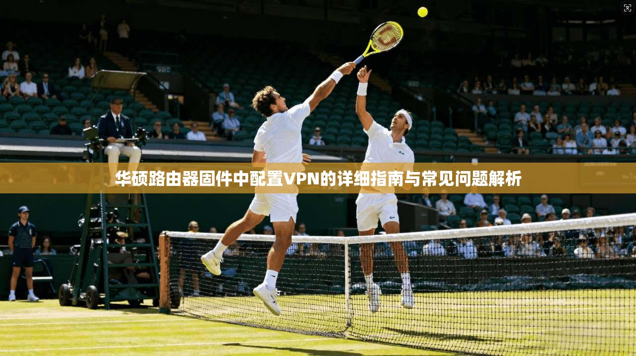 华硕路由器固件中配置VPN的详细指南与常见问题解析