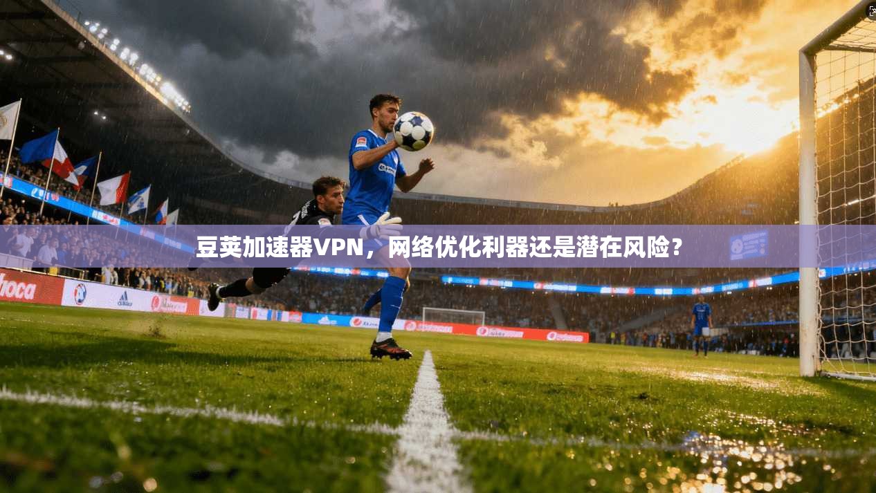 豆荚加速器VPN,网络优化利器还是潜在风险? 豆荚加速器VPN,网络优化利器还是潜在风险?