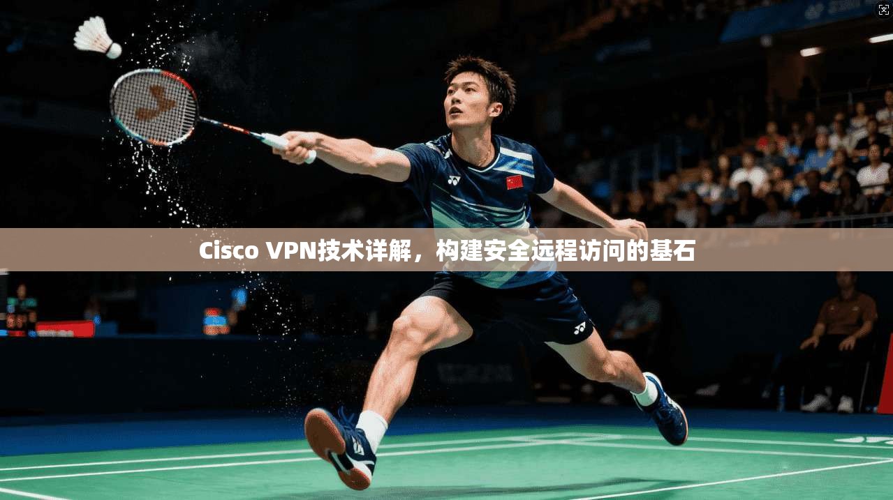 Cisco VPN技术详解，构建安全远程访问的基石