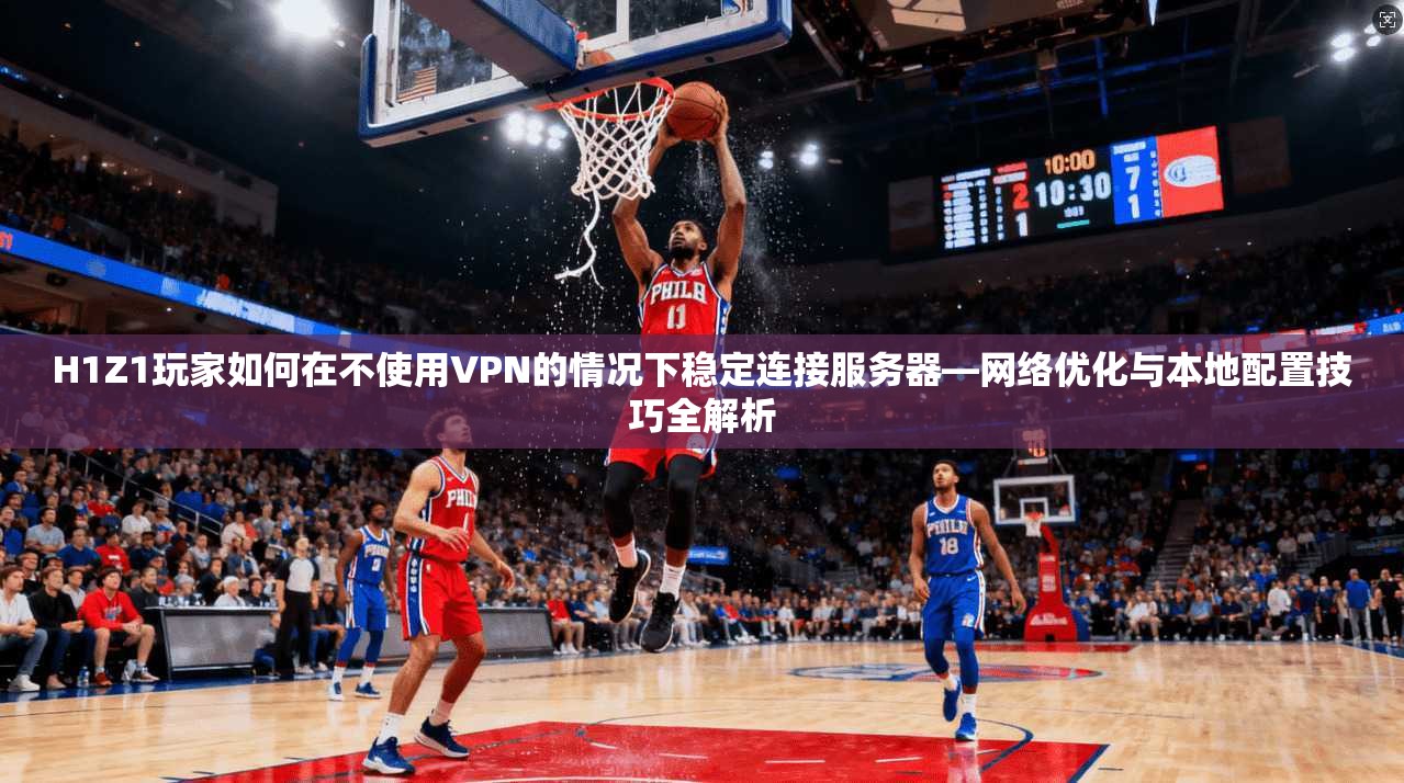 H1Z1玩家如何在不使用VPN的情况下稳定连接服务器—网络优化与本地配置技巧全解析
