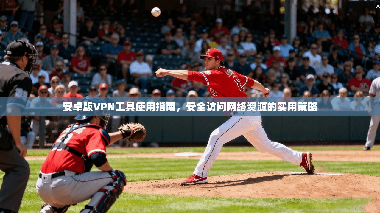 安卓版VPN工具使用指南，安全访问网络资源的实用策略
