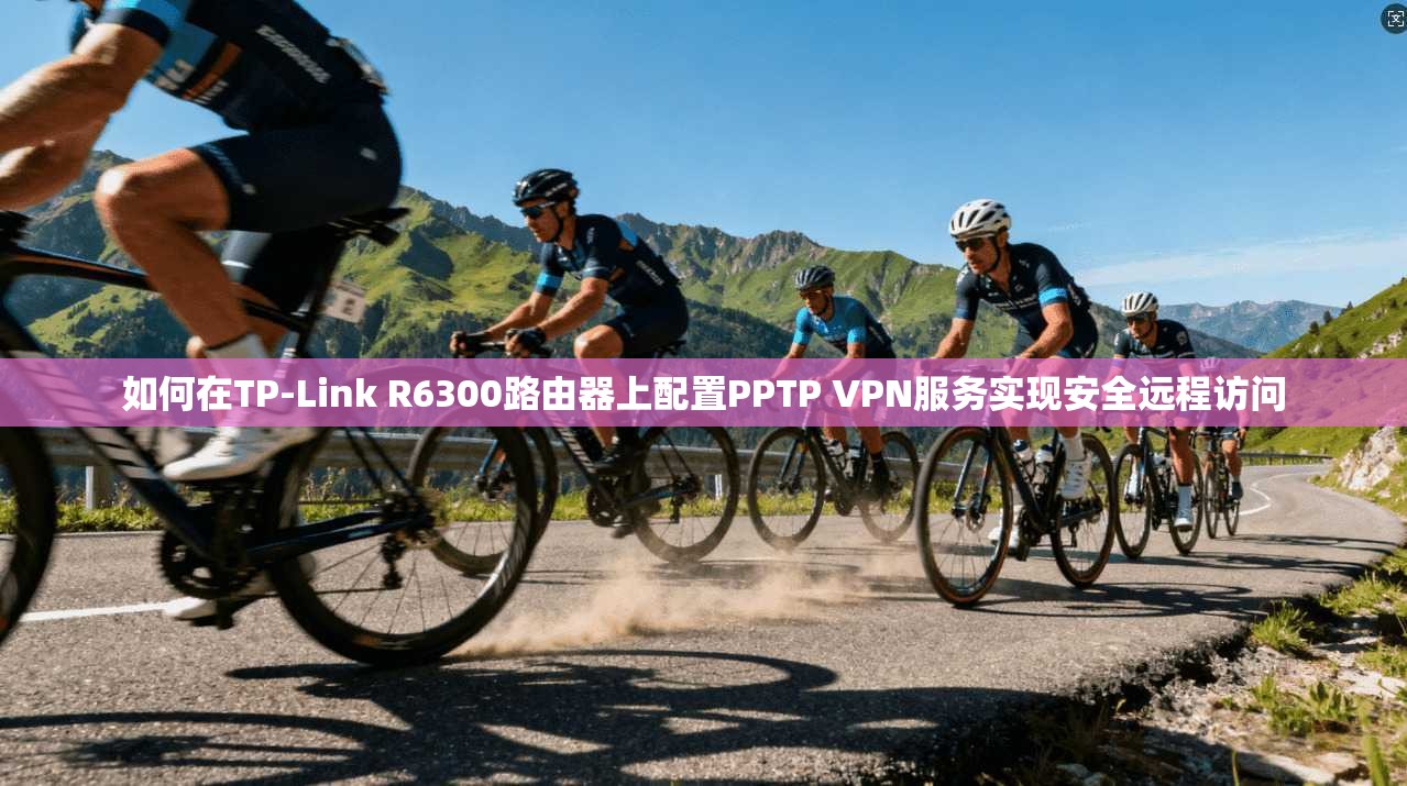 如何在TP-Link R6300路由器上配置PPTP VPN服务实现安全远程访问
