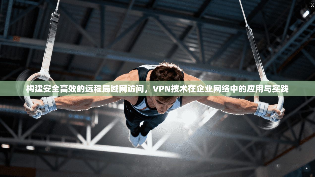 构建安全高效的远程局域网访问，VPN技术在企业网络中的应用与实践