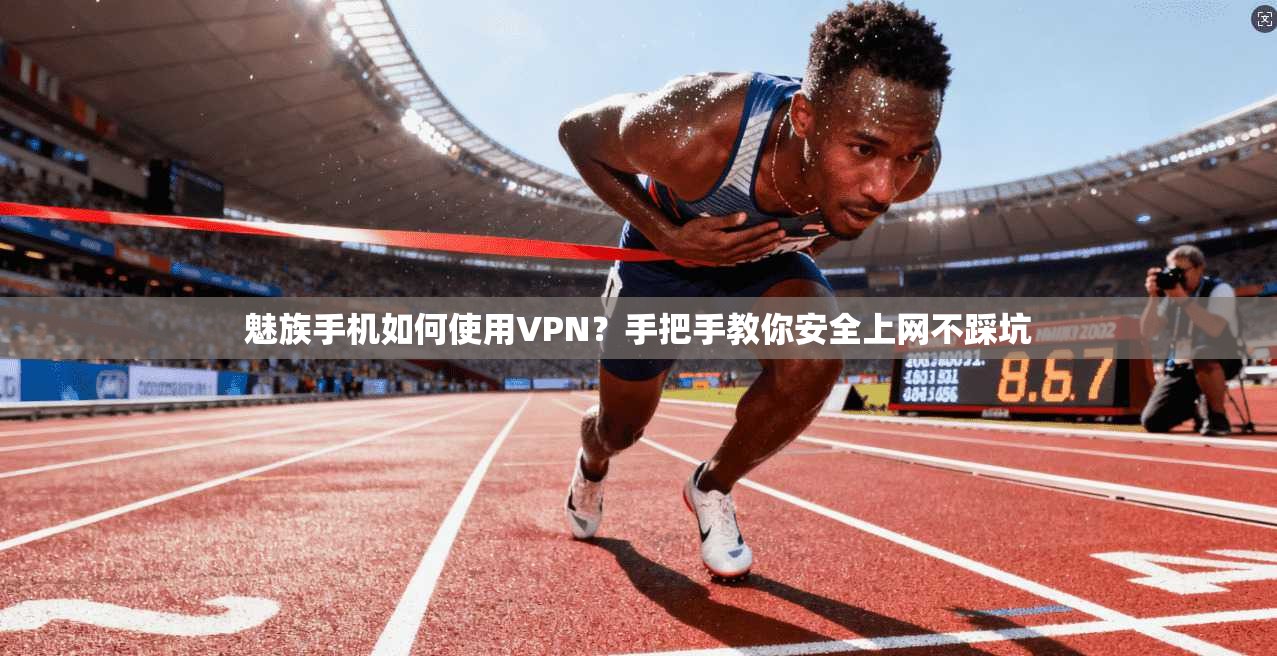 魅族手机如何使用VPN？手把手教你安全上网不踩坑