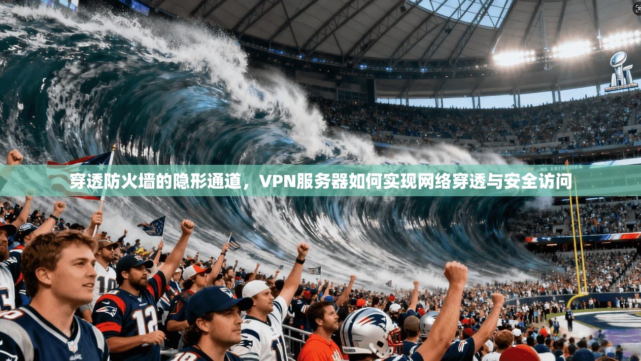 穿透防火墙的隐形通道，VPN服务器如何实现网络穿透与安全访问