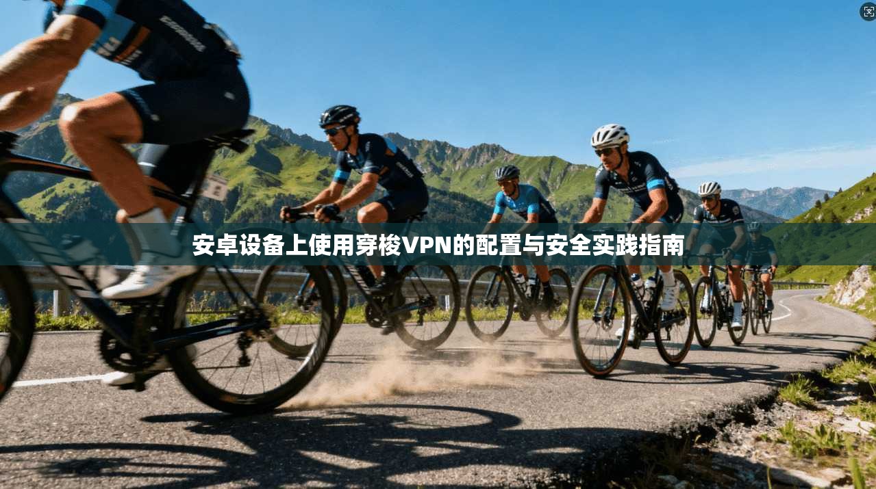 安卓设备上使用穿梭VPN的配置与安全实践指南
