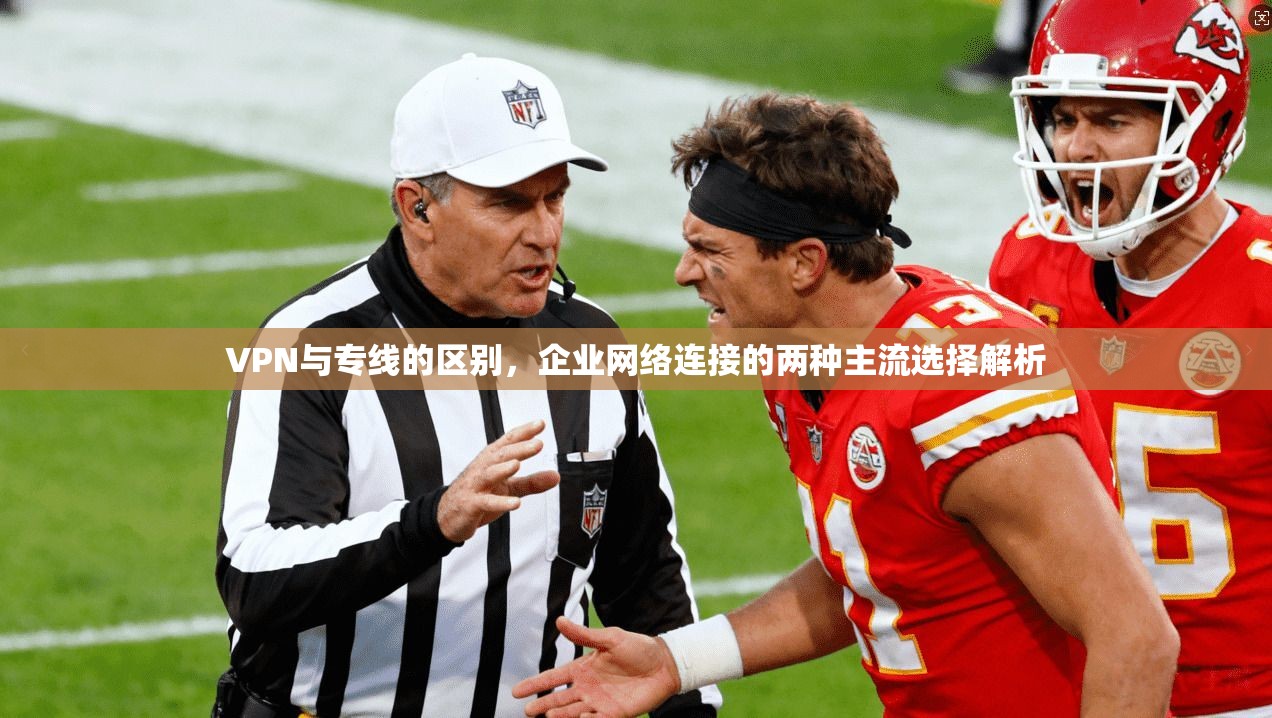 VPN与专线的区别，企业网络连接的两种主流选择解析
