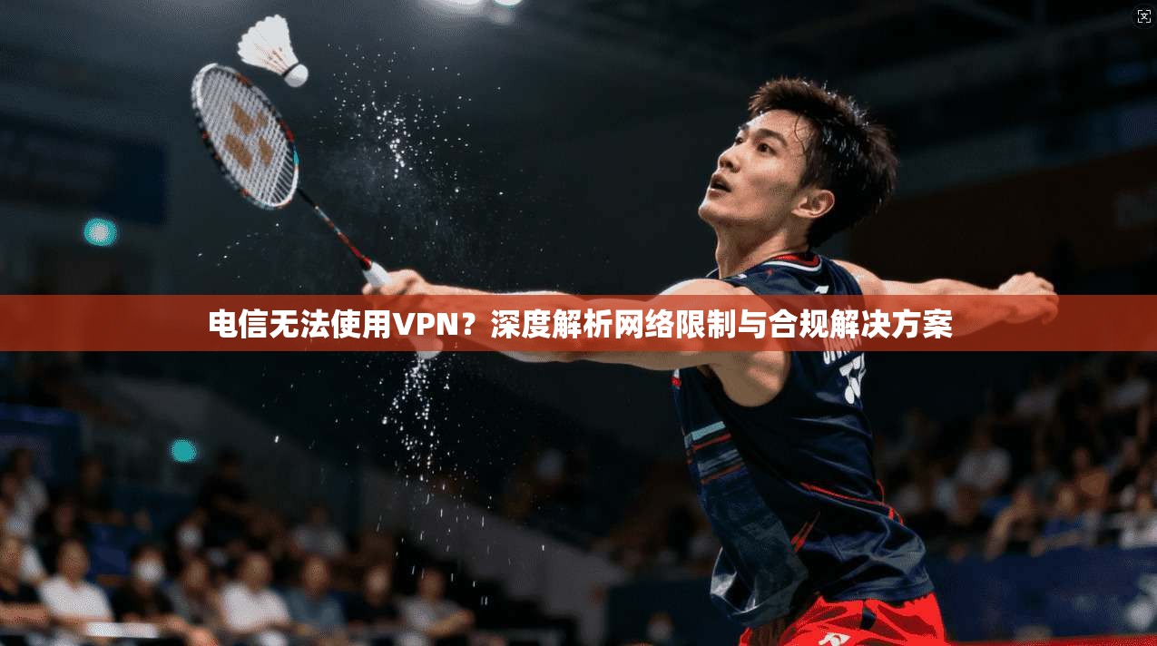 电信无法使用VPN？深度解析网络限制与合规解决方案