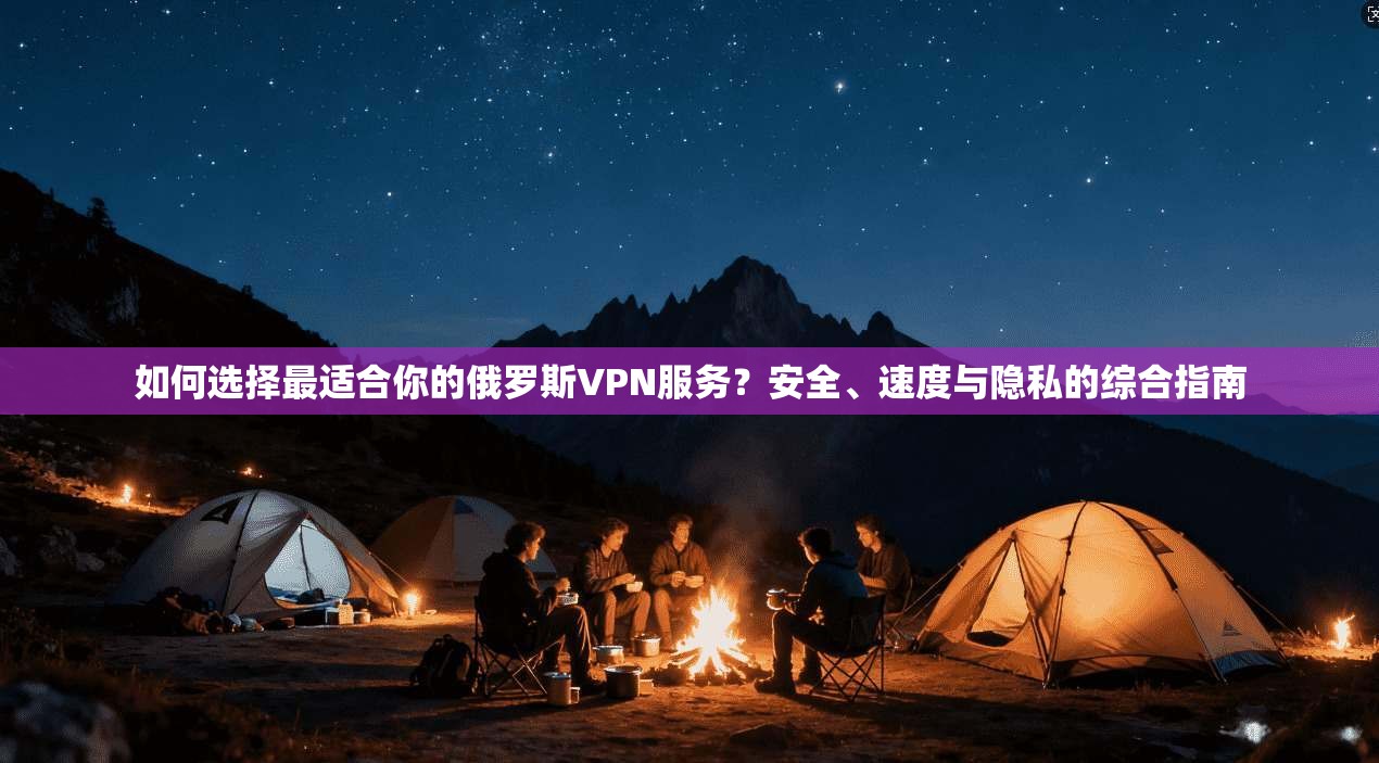 如何选择最适合你的俄罗斯VPN服务？安全、速度与隐私的综合指南