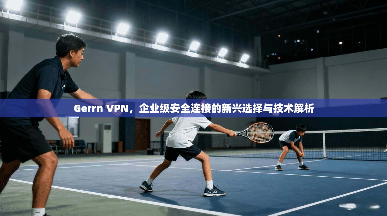 Gerrn VPN，企业级安全连接的新兴选择与技术解析