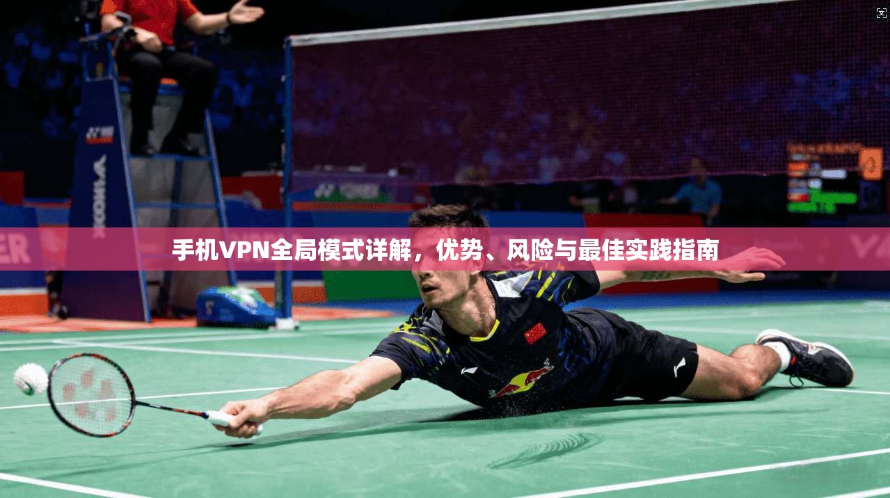 手机VPN全局模式详解，优势、风险与最佳实践指南