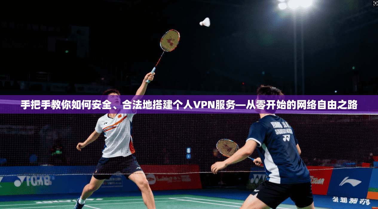 手把手教你如何安全、合法地搭建个人VPN服务—从零开始的网络自由之路