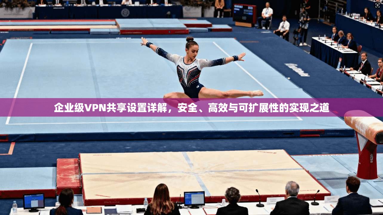企业级VPN共享设置详解，安全、高效与可扩展性的实现之道