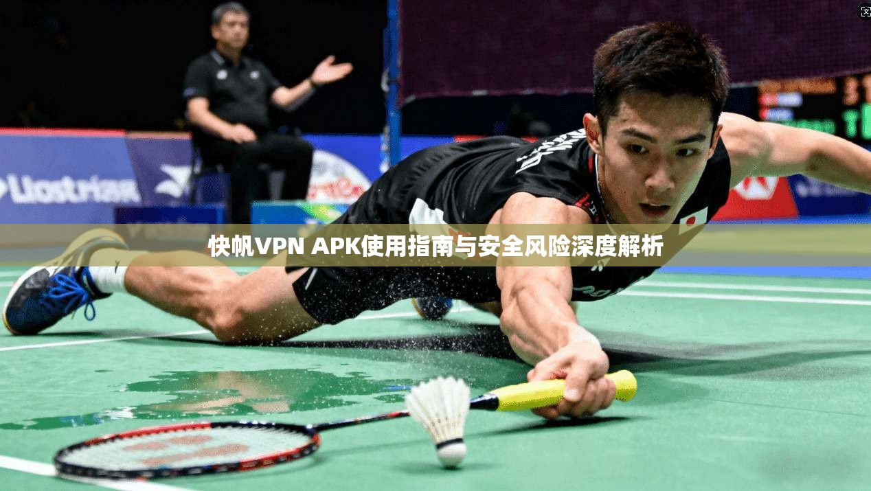 快帆VPN APK使用指南与安全风险深度解析
