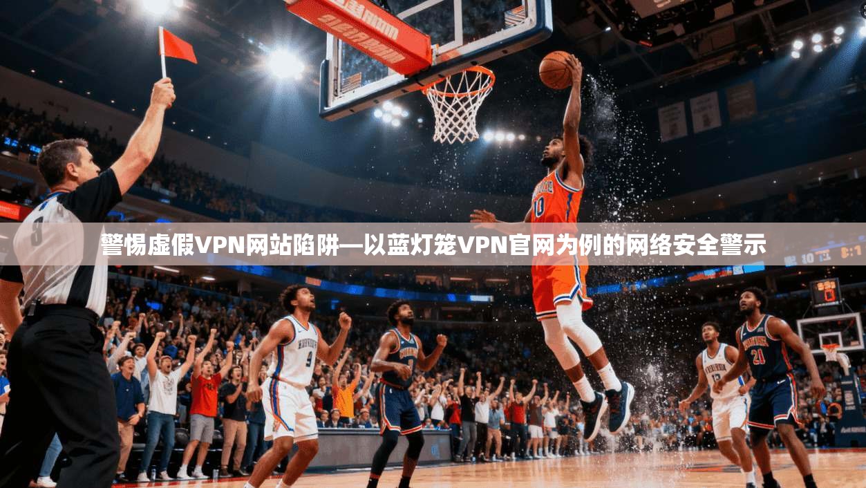 警惕虚假VPN网站陷阱—以蓝灯笼VPN官网为例的网络安全警示