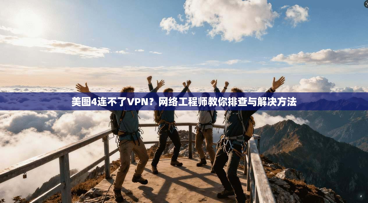 美图4连不了VPN？网络工程师教你排查与解决方法
