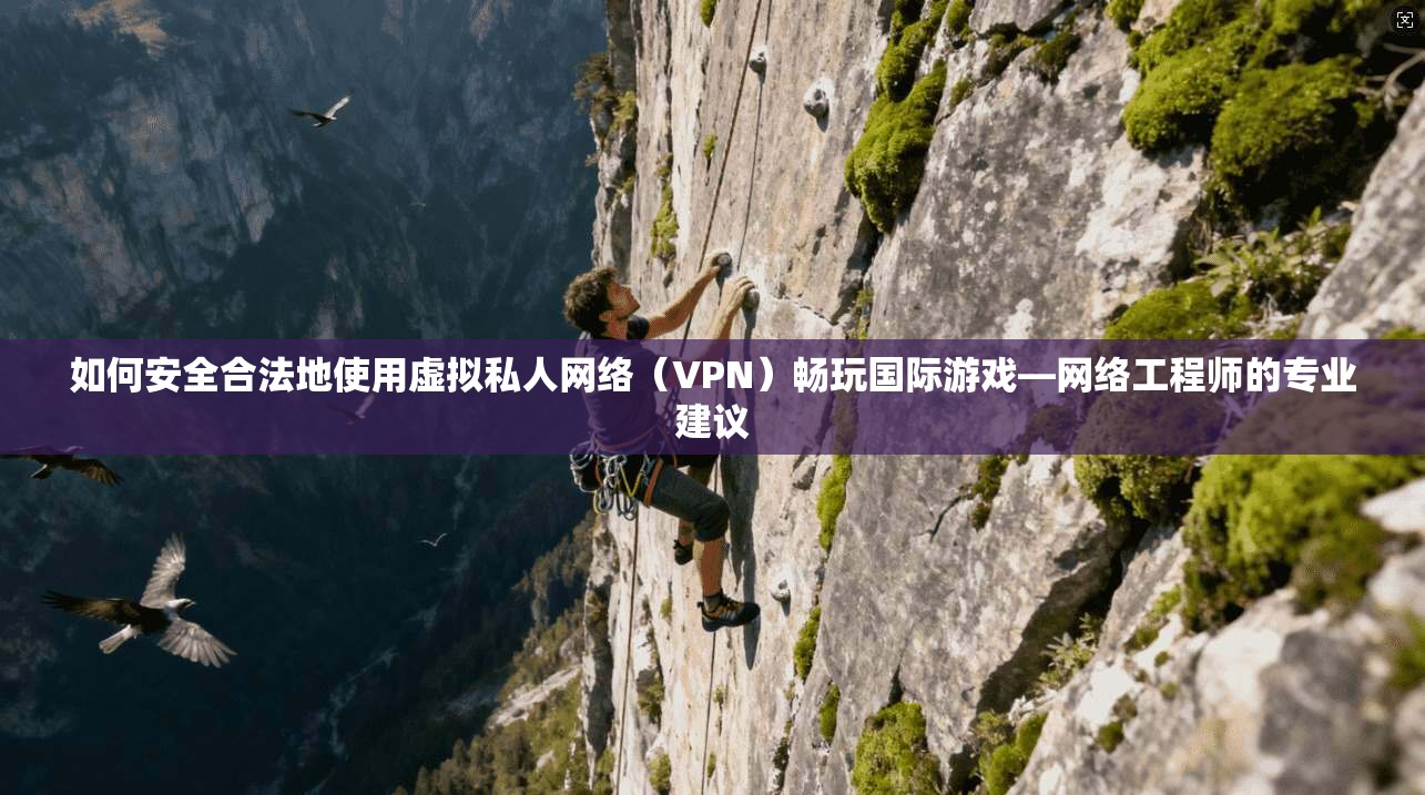 如何安全合法地使用虚拟私人网络（VPN）畅玩国际游戏—网络工程师的专业建议