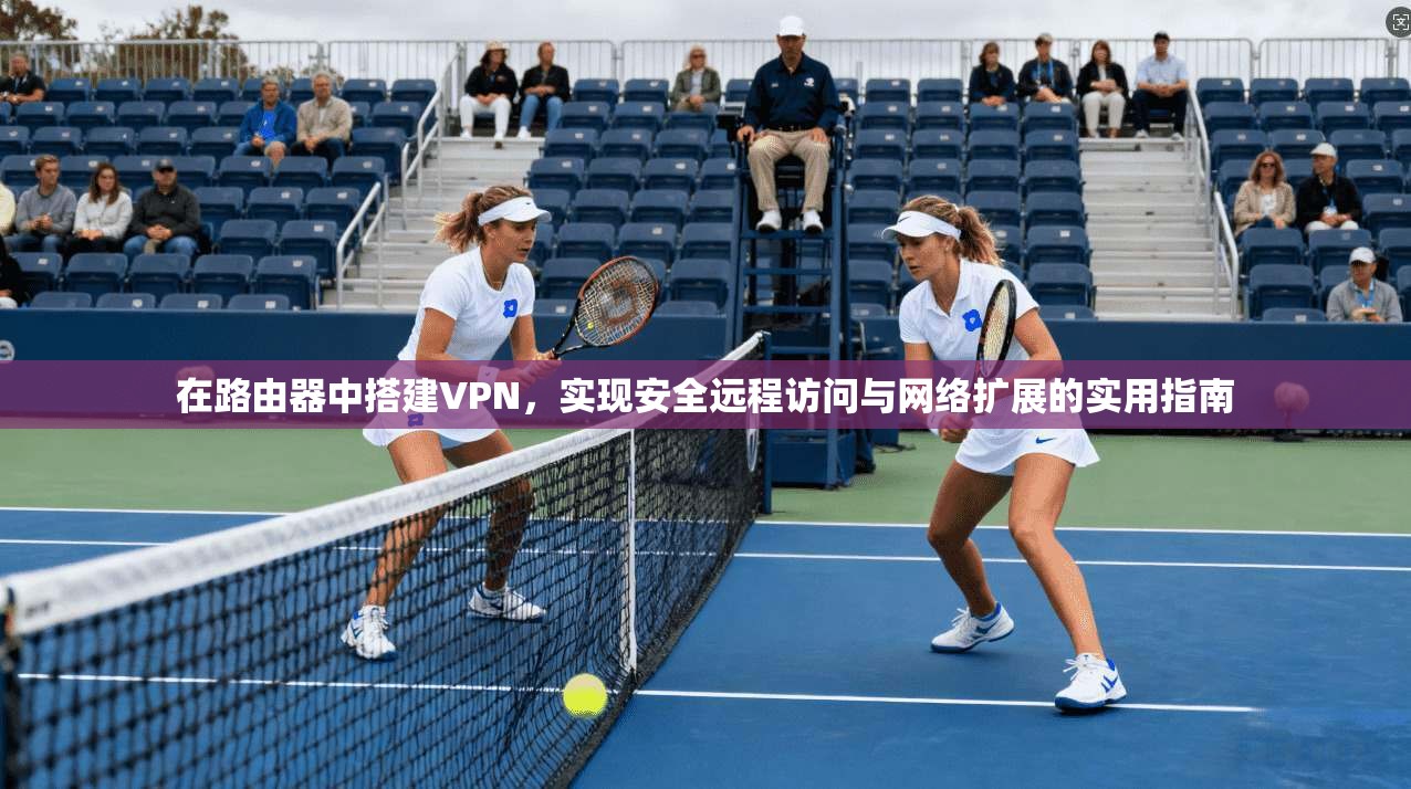 在路由器中搭建VPN，实现安全远程访问与网络扩展的实用指南