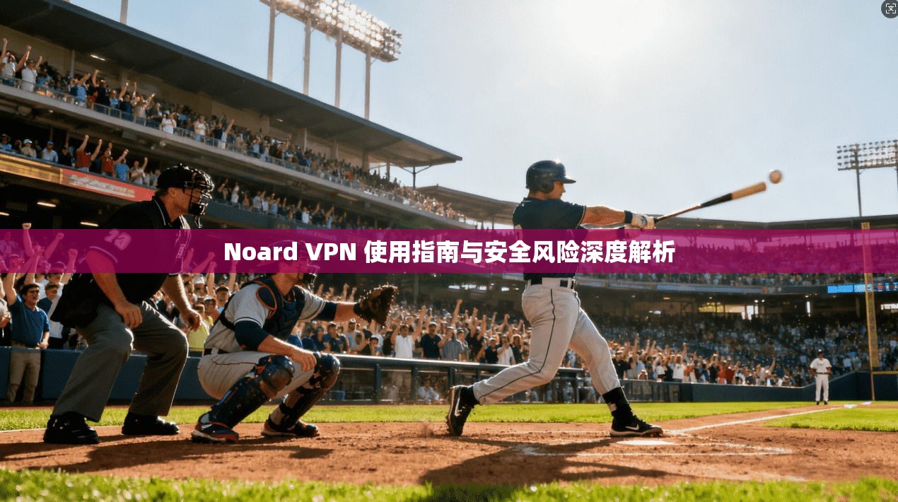 Noard VPN 使用指南与安全风险深度解析