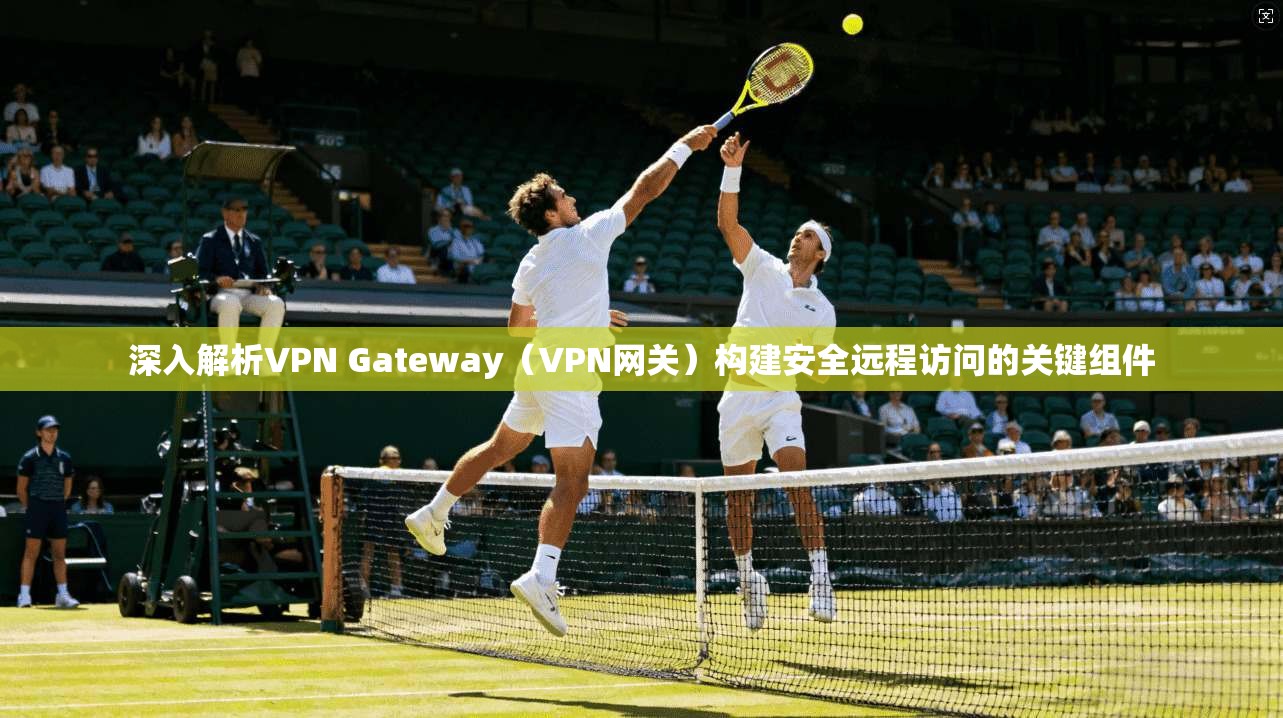 深入解析VPN Gateway（VPN网关）构建安全远程访问的关键组件