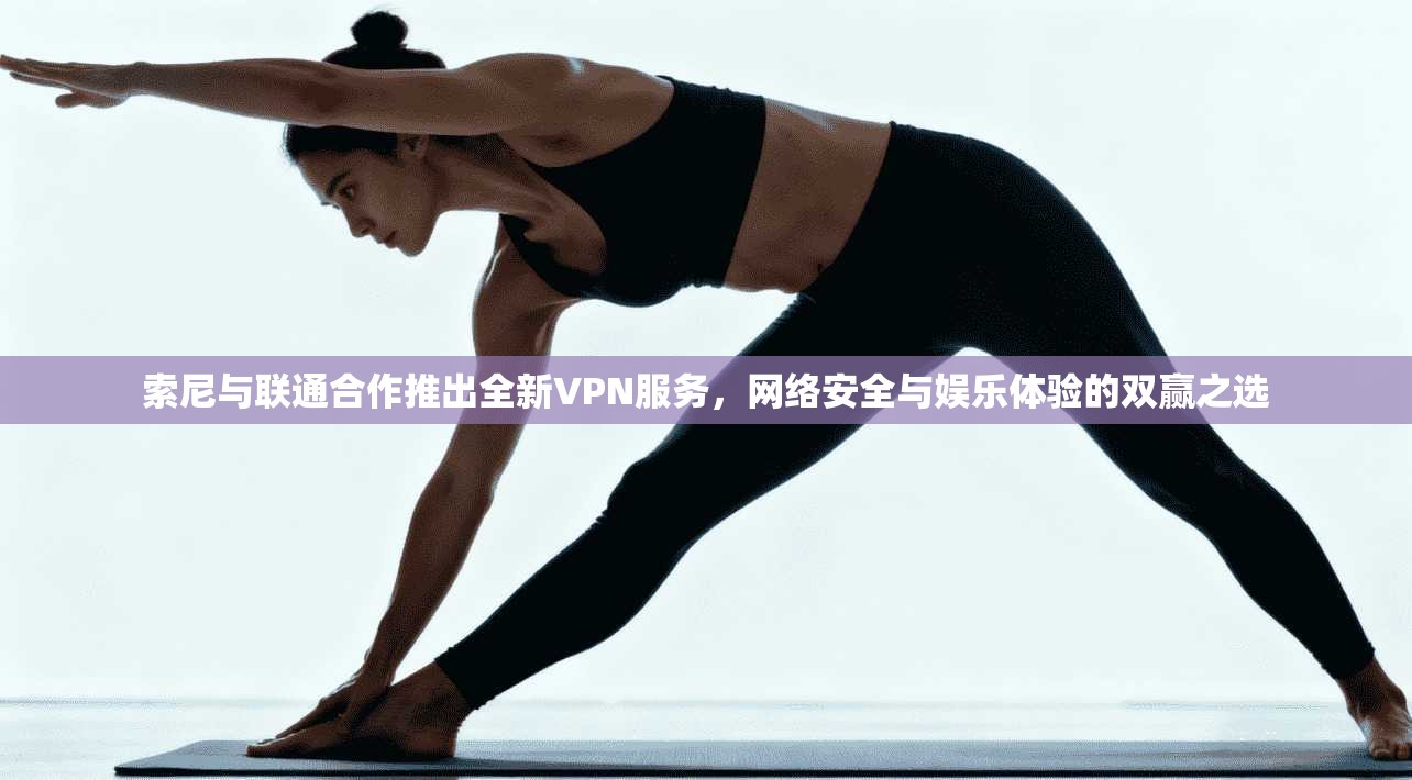 索尼与联通合作推出全新VPN服务，网络安全与娱乐体验的双赢之选