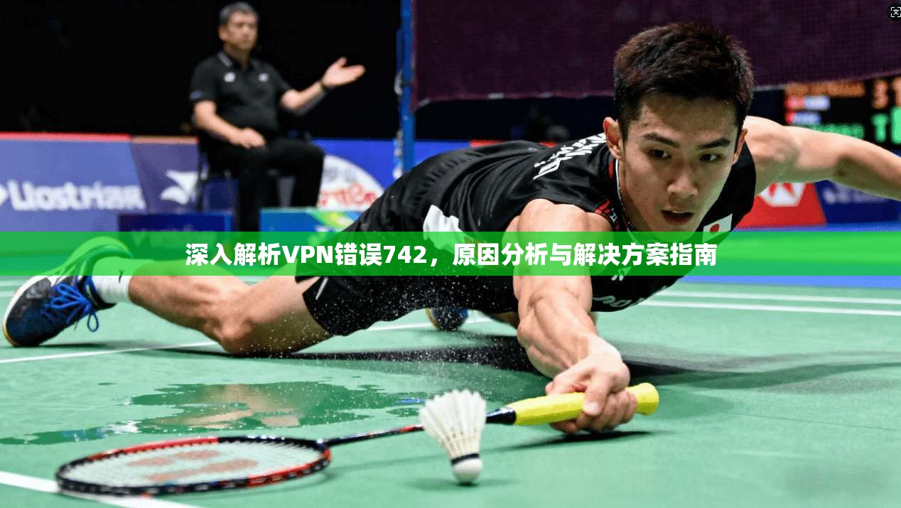 深入解析VPN错误742，原因分析与解决方案指南