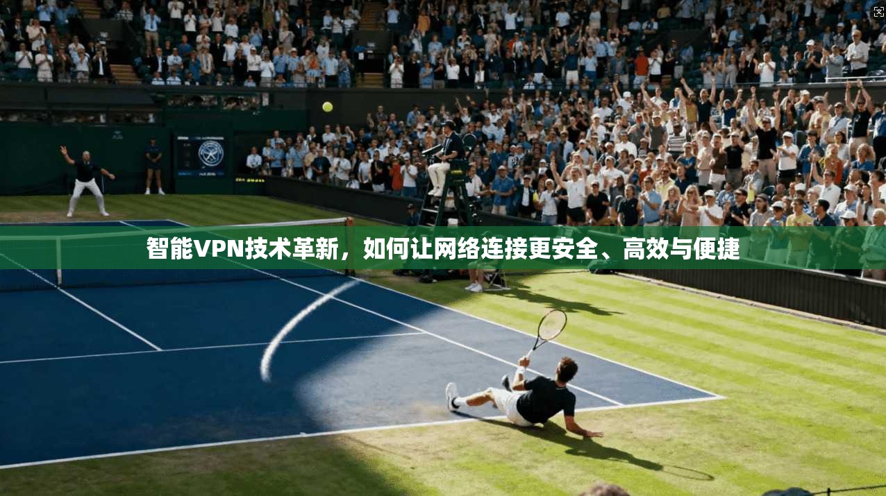 智能VPN技术革新，如何让网络连接更安全、高效与便捷