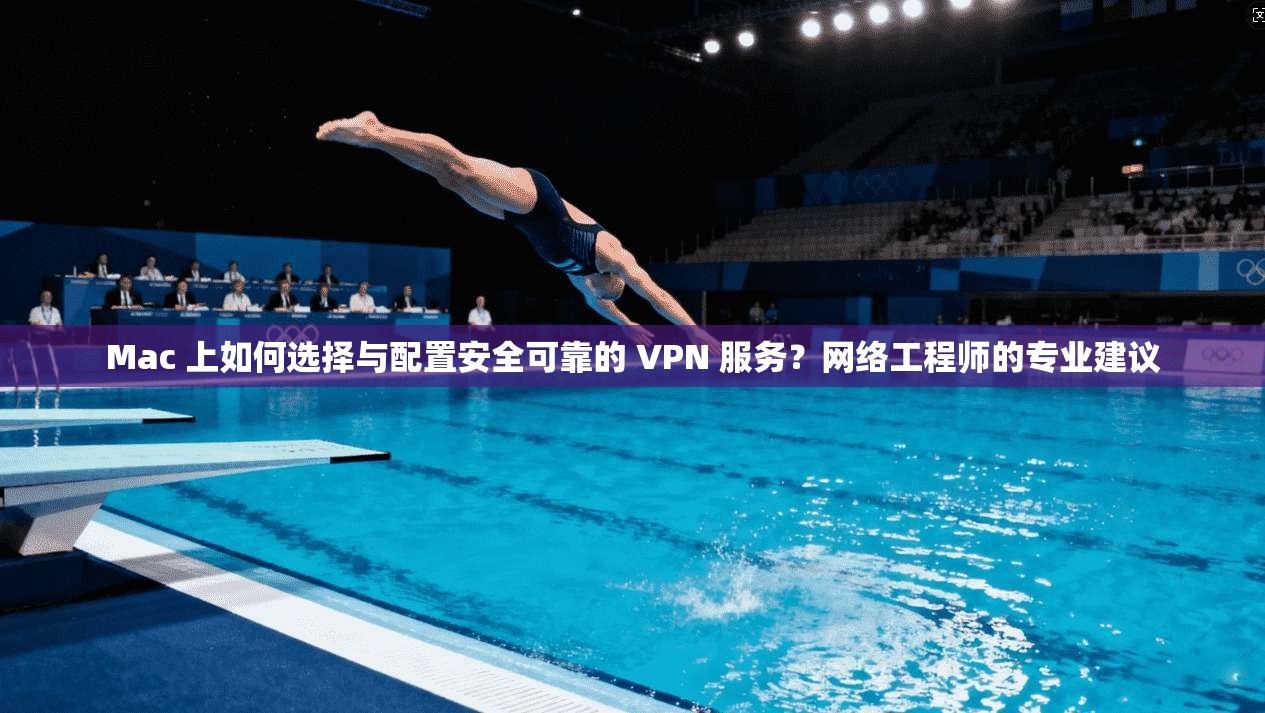 Mac 上如何选择与配置安全可靠的 VPN 服务？网络工程师的专业建议