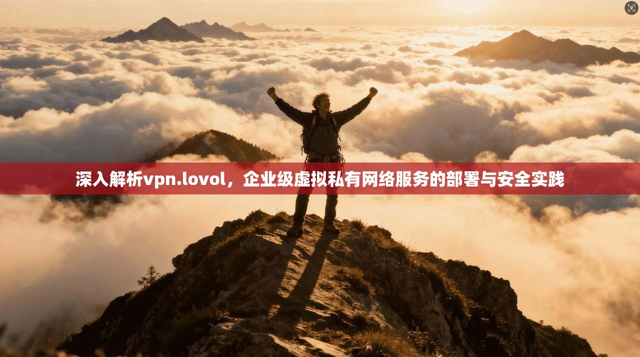 深入解析vpn.lovol，企业级虚拟私有网络服务的部署与安全实践
