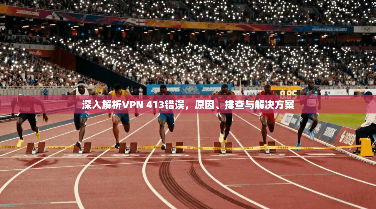 深入解析VPN 413错误，原因、排查与解决方案
